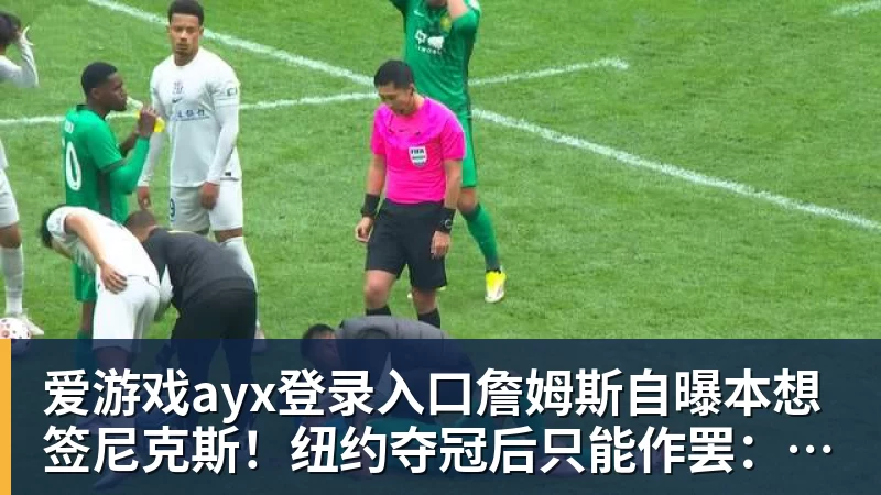 爱游戏ayx登录入口詹姆斯自曝本想签尼克斯！纽约夺冠后只能作罢：媒体绝对不会接受