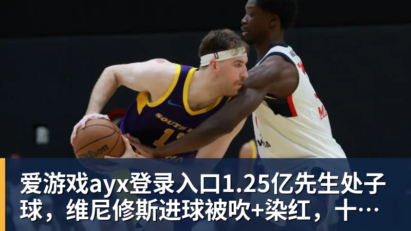 爱游戏ayx登录入口1.25亿先生处子球，维尼修斯进球被吹+染红，十人皇马1